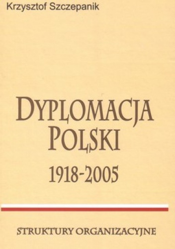 Okładka: Krzysztof Szczepanik - Dyplomacja Polski 1918-2005. Struktury organizacyjne