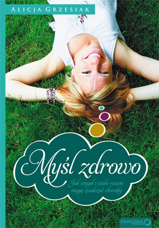 Okładka: Alicja Grzesiak - Myśl zdrowo. Jak umysł i ciało mogą zwalczać choroby.