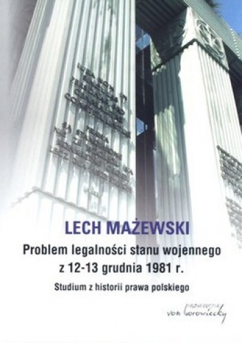 Okładka: Lech Mażewski - Problem legalności stanu wojennego z 12-13 grudnia 1981 r. Studium z historii prawa polskiego