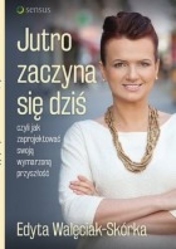 Okładka: Edyta Walęciak-Skórka - Jutro zaczyna się dziś, czyli jak zaprojektować swoją wymarzoną przyszłość