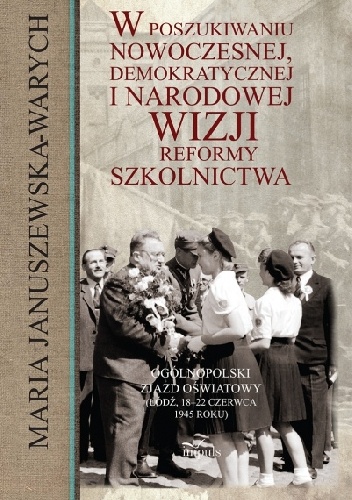 Okładka: Maria Januszewska-Warych - W poszukiwaniu nowoczesnej, demokratycznej i narodowej wizji reformy szkolnictwa. ogólnopolski Zjazd Oświatowy (Łódź, 18-22 czerwca 1945 roku)