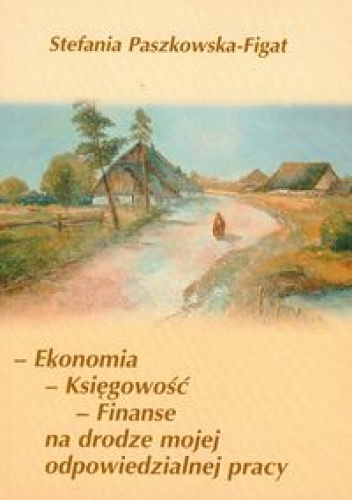 Okładka: Stefania Paszkowska-Figat - Ekonomia księgowość finanse na drodze mojej odpowiedzialnej pracy