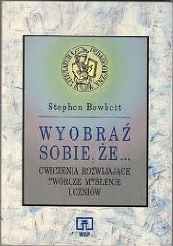 Okładka: Stephen Bowkett - Wyobraź sobie, że... Ćwiczenia rozwijające twórcze myślenie uczniów