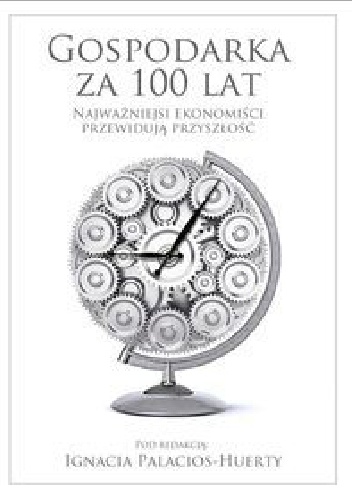 Okładka: Ignacio Palacios-Huerta - Gospodarka za 100 lat. Najważniejsi ekonomiści przewidują przyszłość.