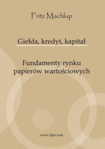 Okładka: Fritz Machlup - Giełda, kredyt, kapitał. Fundamenty rynku papierów wartościowych