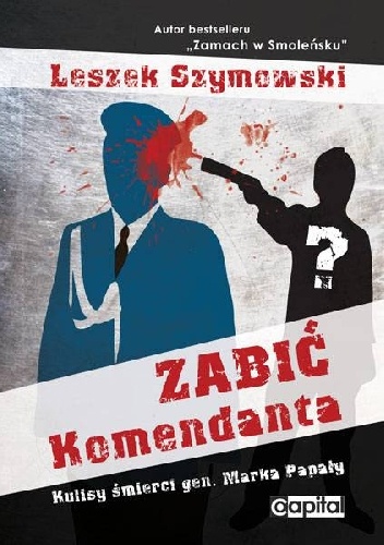 Okładka: Leszek Szymowski - Zabić Komendanta. Kulisy śmierci gen. Marka Papały