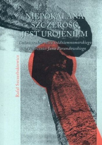 Okładka: Rafał Szczerbakiewicz - Niepokalana szczerość jest urojeniem. Dekonstrukcje mitu śródziemnomorskiego w twórczości Jana Parandowskiego