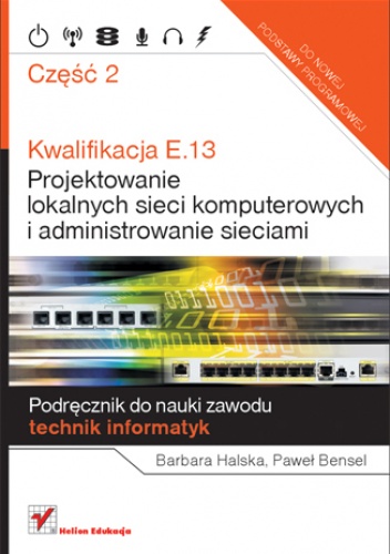 Okładka: Paweł Bensel - Kwalifikacja E.13. Projektowanie lokalnych sieci komputerowych i administrowanie sieciami. Podręcznik do nauki zawodu technik informatyk. Część 2