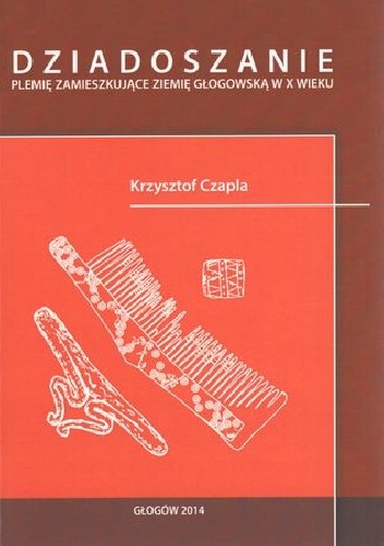 Okładka: Krzysztof Czapla - DZIADOSZANIE. PLEMIĘ ZAMIESZKUJĄCE ZIEMIĘ GŁOGOWSKĄ W X WIEKU