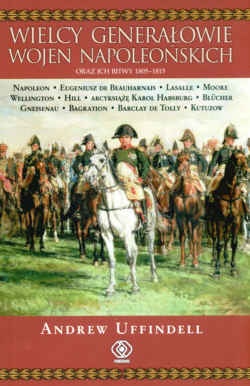 Okładka: Andrew Uffindell - Wielcy generałowie wojen napoleońskich oraz ich bitwy 1805- 1815