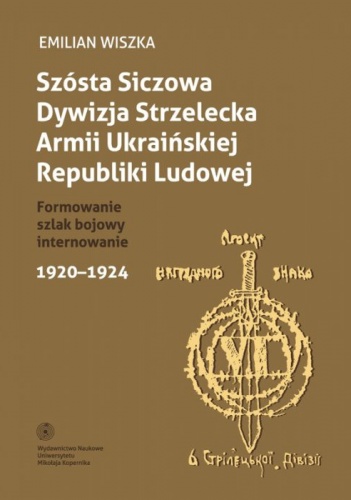 Okładka: Emilian Wiszka - Szósta Siczowa Dywizja Strzelecka Armii Ukraińskiej Republiki Ludowej. Formowanie, szlak bojowy, internowanie 1920-1924
