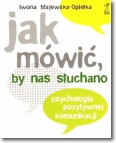 Okładka: Iwona Majewska-Opiełka - Jak mówić by nas słuchano. Psychologia pozytywnej komunikacji