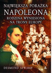 Okładka: Desmond Seward - Największa porażka Napoleona. Rodzina wyniesiona na trony Europy