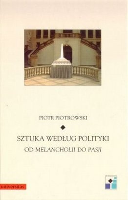 Piotr Piotrowski (historyk sztuki) - Sztuka według polityki. Od Melancholii do Pasji