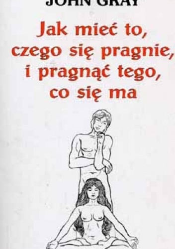 Okładka: John Gray - Jak mieć to, czego się pragnie i pragnąć tego, co się ma