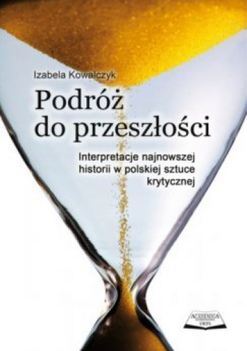 Okładka: Izabela Kowalczyk - Podróż do przeszłości. Interpretacje najnowszej historii w polskiej sztuce krytycznej.