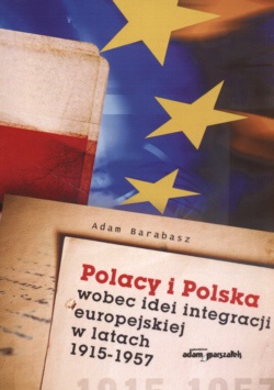 Okładka: Adam Barabasz - Polacy i Polska wobec idei integracji europejskiej w latach 1915-1957