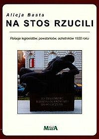 Okładka: Alicja Basta - Na stos rzucili. Relacje legionistów, powstańców, ochotników 1920 roku