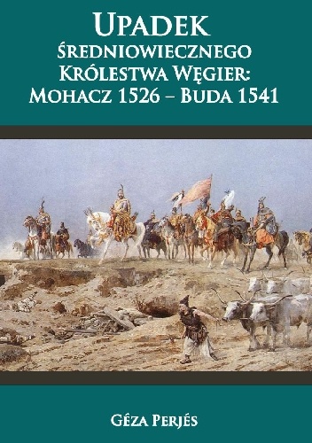 Okładka: Géza Perjés - Upadek średniowiecznego Królestwa Węgier: Mohacz 1526-Buda 1541