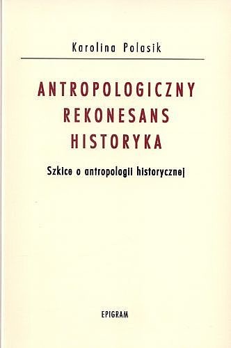 Okładka: Karolina Polasik - Antropologiczny rekonesans historyka. Szkice o antropologii historycznej