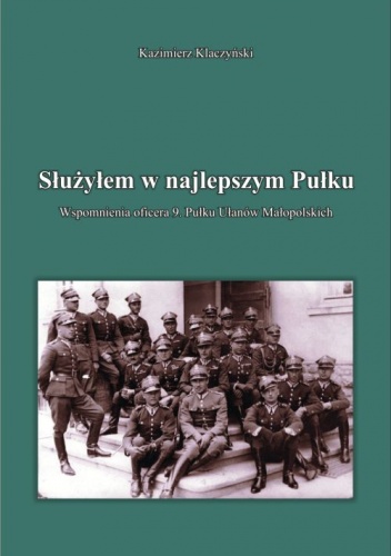 Okładka: Kazimierz Klaczyński - Służyłem w najlepszym Pułku. Wspomnienia oficera 9. pułku ułanów małopolskich.