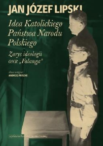Okładka: Jan Józef Lipski - Idea Katolickiego Państwa Narodu Polskiego. Zarys ideologii ONR "Falanga"