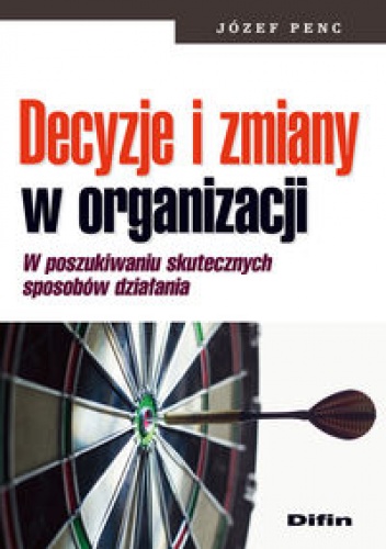 Okładka: Józef Penc - Decyzje i zmiany w ogranizacji W poszukiwaniu skutecznych sposobów działania
