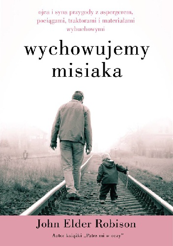 Okładka: John Elder Robison - Wychowujemy Misiaka. Ojca i syna przygody z Aspergerem, pociągami, traktorami i materiałami wybuchowymi