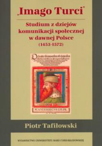 Okładka: Piotr Tafiłowski - Imago Turci. Studium z dziejów komunikacji społecznej w dawnej Polsce (1453-1572)