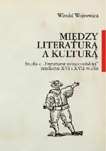 Okładka: Witold Wojtowicz - Między literaturą a kulturą : studia o "literaturze mieszczańskiej" przełomu XVI i XVII wieku