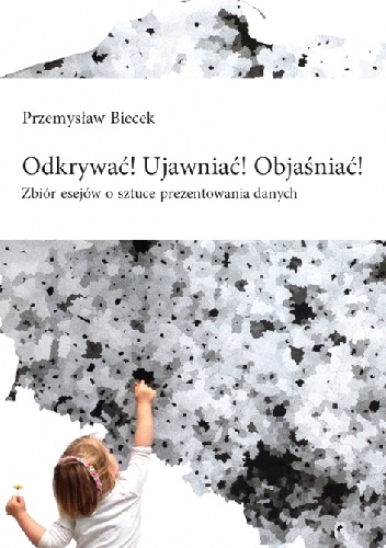 Okładka: Przemysław Biecek - Odkrywać! Ujawniać! Objaśniać! : zbiór esejów o sztuce prezentowania danych