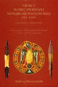 Okładka: Andrzej Pleszczyński - Niemcy wobec pierwszej monarchii piastowskiej (963-1034). Narodziny stereotypu