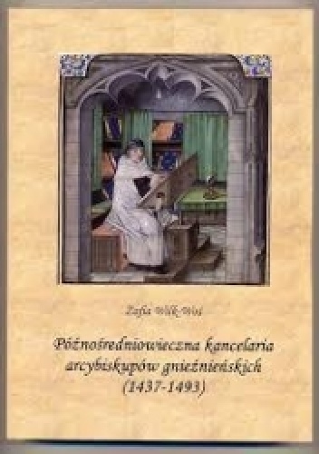 Okładka: Zofia Wilk-Woś - Późnośredniowieczna kancelaria arcybiskupów gnieźnieńskich (1437-1493)