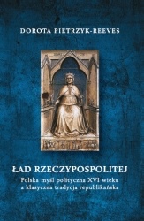 Okładka: Dorota Pietrzyk-Reeves - Ład Rzeczypospolitej. Polska myśl polityczna XVI wieku a klasyczna tradycja republikańska