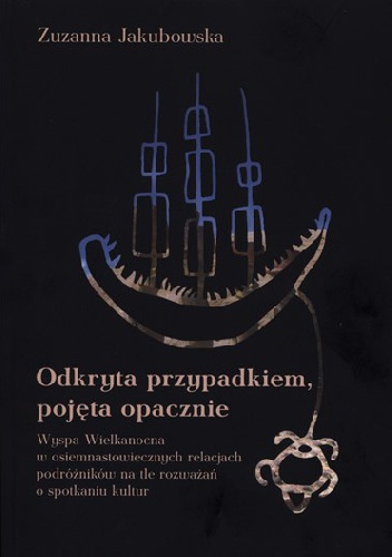 Okładka: Zuzanna Jakubowska - Odkryta przypadkiem, pojęta opacznie. Wyspa Wielkanocna w osiemnastowiecznych relacjach podróżników na tle rozważań o spotkaniu kultur
