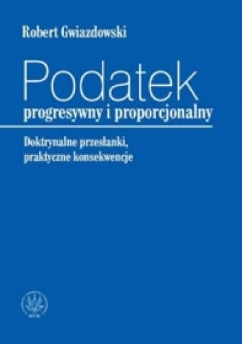 Okładka: Robert Gwiazdowski - Podatek progresywny i proporcjonalny. Doktrynalne przesłanki, praktyczne konsekwencje
