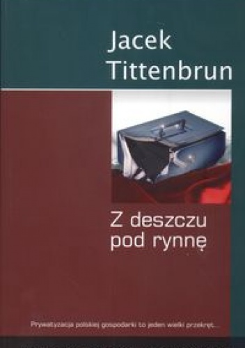 Okładka: Jacek Tittenbrun - Z deszczu pod rynnę. Meandry polskiej prywatyzacji. Tom IV