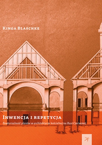 Okładka: Kinga Blaschke - Inwencja i repetycja. Powtarzalność planów w architekturze kościelnej na Rusi Czerwonej