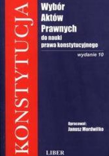 Okładka: Janusz Mordwiłko - Konstytucja - Wybór Aktów Prawnych do nauki prawa konstytucyjnego /Podręcznik akademicki