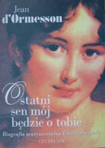 Okładka: Jean d’Ormesson - Ostatni sen mój będzie o tobie. Biografia sentymentalna Chateaubrianda