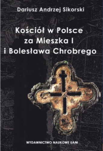 Dariusz Andrzej Sikorski - Kościół w Polsce za Mieszka I i Bolesława Chrobrego. Rozważania nad granicami poznania historycznego.