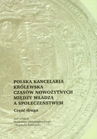 Okładka:  praca zbiorowa - Polska kancelaria królewska czasów nowożytnych. Między władzą a społeczeństwem, Część druga