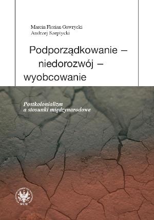 Okładka: Marcin Florian Gawrycki - Podporządkowanie - niedorozwój - wyobcowanie. Postkolonializm a stosunki międzynarodowe