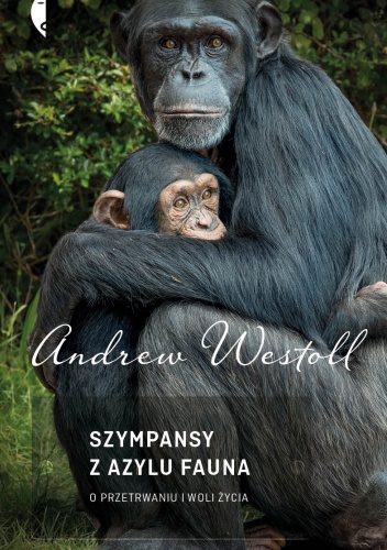 Okładka: Andrew Westoll - Szympansy z azylu Fauna. O przetrwaniu i woli życia