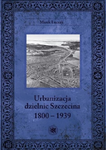 Okładka: Marek Łuczak - Urbanizacja dzielnic Szczecina 1800-1939