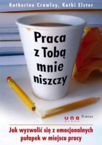 Okładka: Katherine Crowley - Katherine Crowley, Kathi Elster. Praca z Tobą mnie niszczy. Jak wyzwolić się z emocjonalnych pułapek w miejscu pracy.