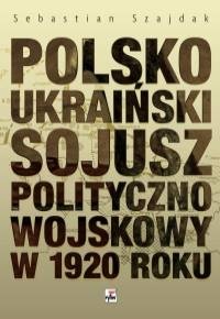 Okładka: Sebastian Szajdak - Polsko-ukraiński sojusz polityczno-wojskowy w 1920 roku