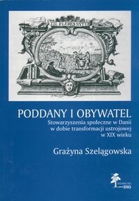 Okładka: Grażyna Szelągowska - Poddany i obywatel. Stowarzyszenia społeczne w Danii w dobie transformacji ustrojowej w XIX wieku