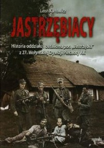 Okładka: Leon Karłowicz - Jastrzębiacy. Historia oddziału i batalionu por. „Jastrzębia” z 27. Wołyńskiej Dywizji Piechoty AK.