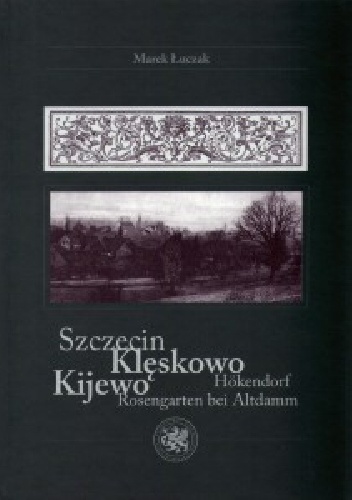 Okładka: Marek Łuczak - Szczecin / Klęskowo, Kijewo / Hokendorf, Rosengarten bei Altdamm – wydanie 2 poszerzone